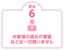 理由6 お客様の過去の業績などは一切問いません