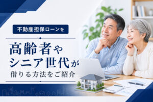 不動産担保ローンを高齢者やシニア世代が借りる方法をご紹介