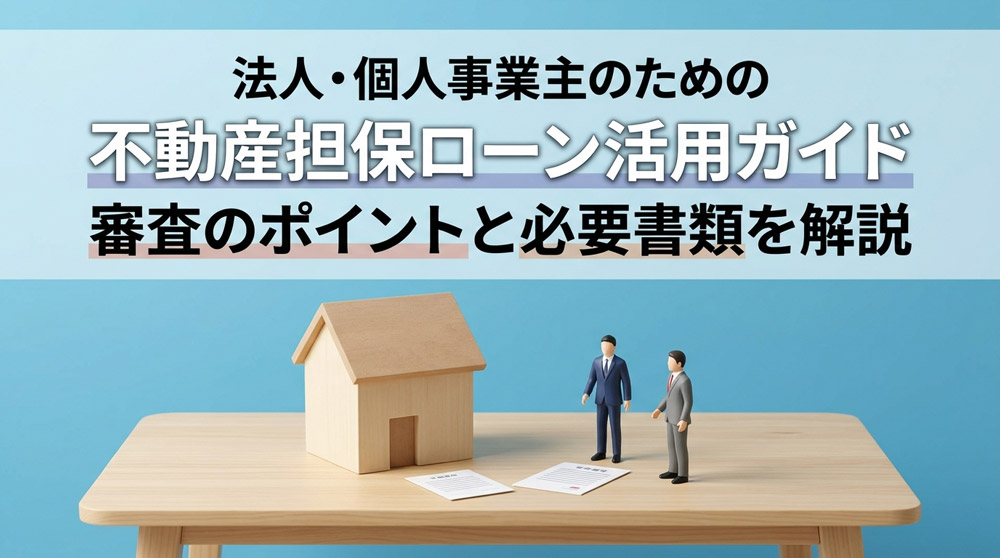 法人・個人事業主のための不動産担保ローン活用ガイド｜審査のポイントと必要書類を解説